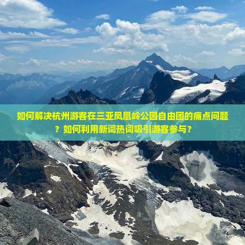 如何解决杭州游客在三亚凤凰岭公园自由团的痛点问题？如何利用新词热词吸引游客参与？
