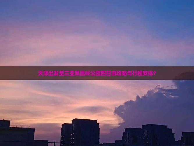 天津出发至三亚凤凰岭公园四日游攻略与行程安排？
