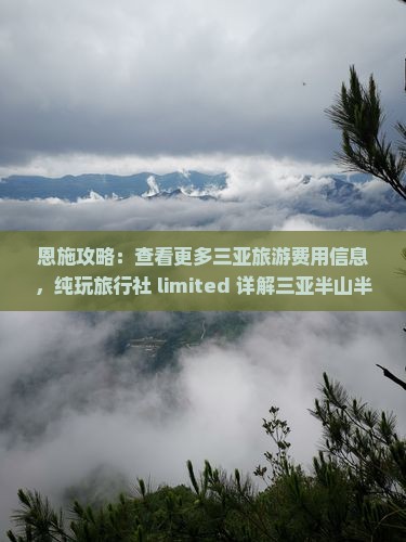 恩施攻略：查看更多三亚旅游费用信息，纯玩旅行社 limited 详解三亚半山半岛帆船港四日游景点详情