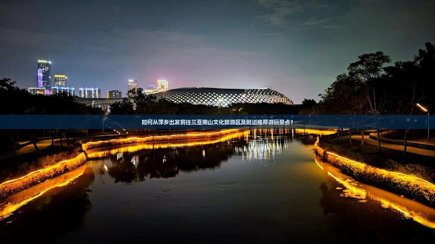 如何从萍乡出发前往三亚南山文化旅游区及附近推荐游玩景点？