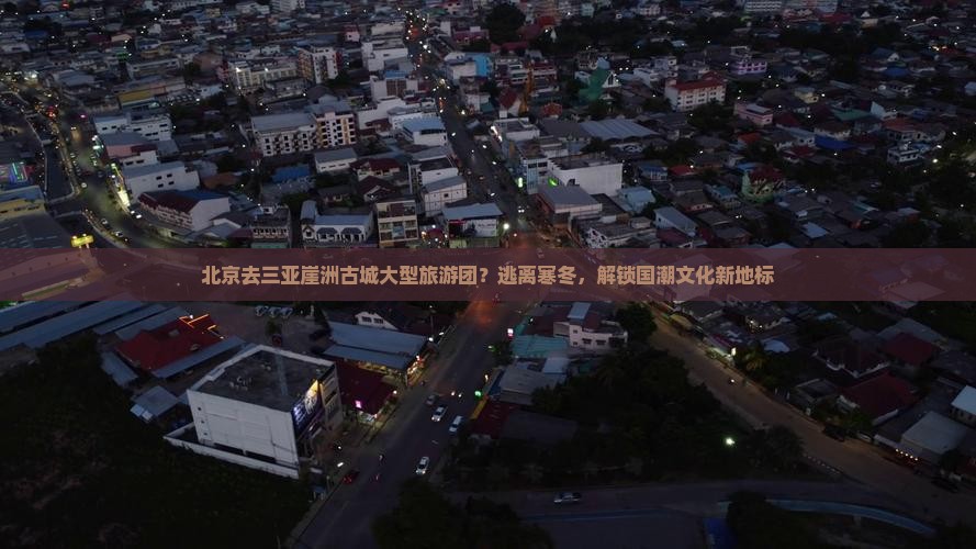 北京去三亚崖洲古城大型旅游团？逃离寒冬，解锁国潮文化新地标