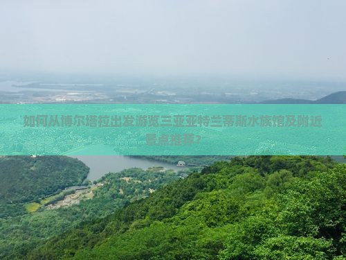 如何从博尔塔拉出发游览三亚亚特兰蒂斯水族馆及附近景点推荐？