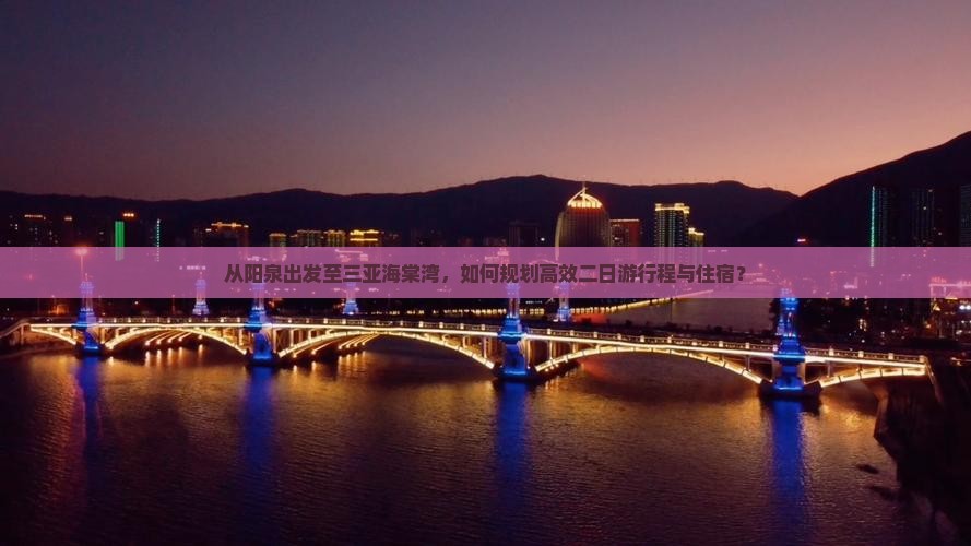从阳泉出发至三亚海棠湾，如何规划高效二日游行程与住宿？