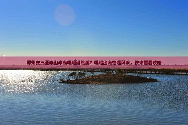 郑州去三亚半山半岛帆船港旅游？帆船出海怕遇风浪，快来看看攻略