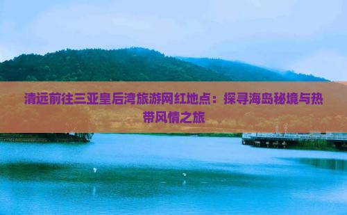 清远前往三亚皇后湾旅游网红地点：探寻海岛秘境与热带风情之旅