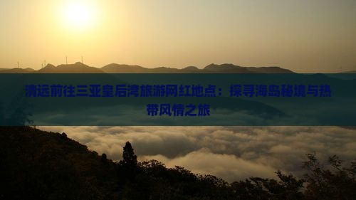 清远前往三亚皇后湾旅游网红地点：探寻海岛秘境与热带风情之旅