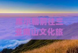 库尔勒前往三亚南山文化旅游区必玩地推荐