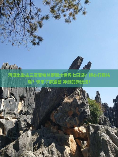 河源出发去三亚亚特兰蒂斯水世界七日游？担心行程枯燥？快来了解露营+冲浪的新玩法！