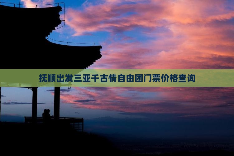 抚顺出发三亚千古情自由团门票价格查询