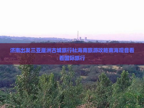 济南出发三亚崖洲古城旅行社海南旅游攻略南海观音看看国际旅行