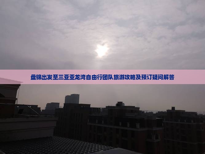 盘锦出发至三亚亚龙湾自由行团队旅游攻略及预订疑问解答