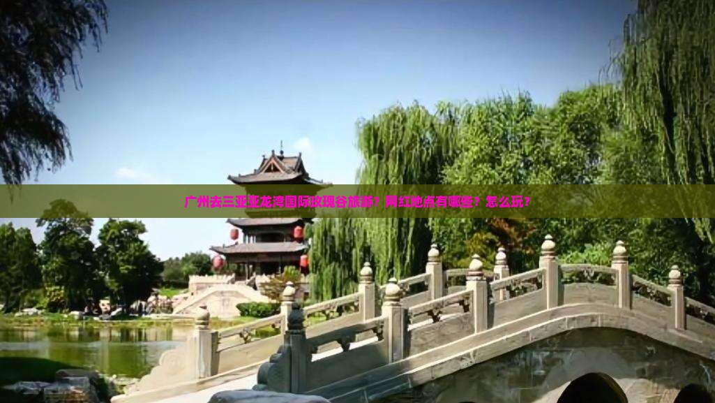 广州去三亚亚龙湾国际玫瑰谷旅游?网红地点有哪些?怎么玩? 广州去三亚亚龙湾国际玫瑰谷旅游?网红地点有哪些?怎么玩?