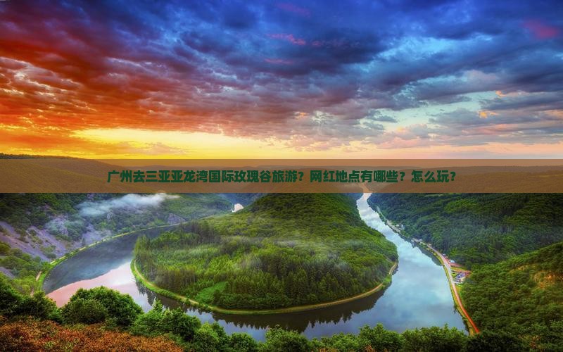 广州去三亚亚龙湾国际玫瑰谷旅游?网红地点有哪些?怎么玩? 广州去三亚亚龙湾国际玫瑰谷旅游?网红地点有哪些?怎么玩?