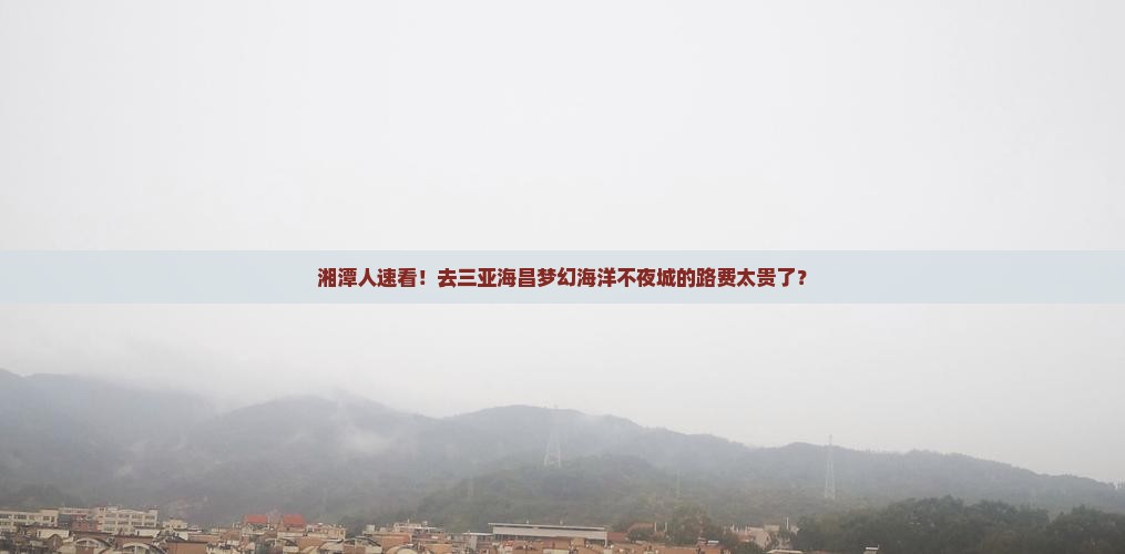 湘潭人速看！去三亚海昌梦幻海洋不夜城的路费太贵了？