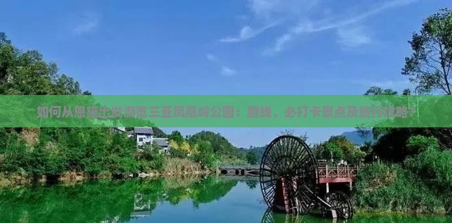 如何从恩施出发游览三亚凤凰岭公园：路线、必打卡景点及旅行攻略？