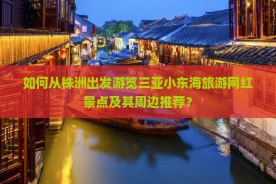 如何从株洲出发游览三亚小东海旅游网红景点及其周边推荐？