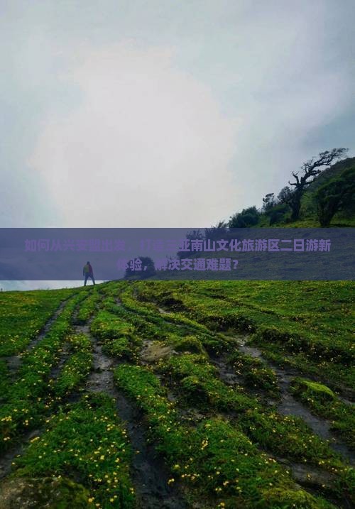 如何从兴安盟出发，打造三亚南山文化旅游区二日游新体验，解决交通难题？