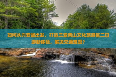 如何从兴安盟出发，打造三亚南山文化旅游区二日游新体验，解决交通难题？