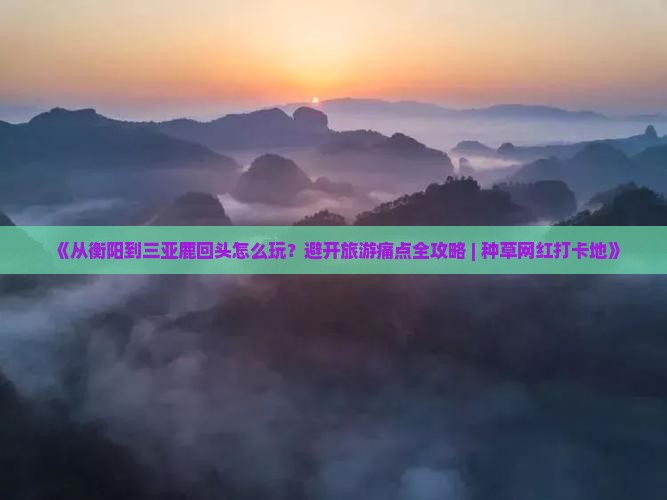 《从衡阳到三亚鹿回头怎么玩？避开旅游痛点全攻略 | 种草网红打卡地》