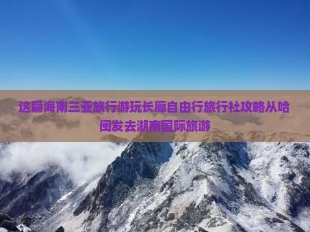 这篇海南三亚旅行游玩长廊自由行旅行社攻略从哈闽发去湖南国际旅游