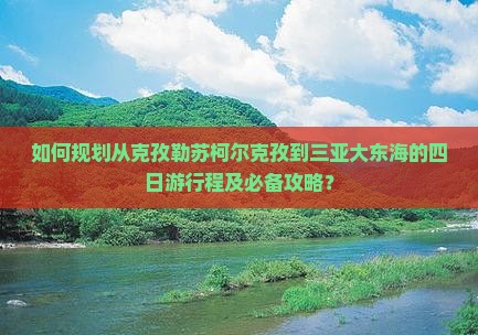 如何规划从克孜勒苏柯尔克孜到三亚大东海的四日游行程及必备攻略？