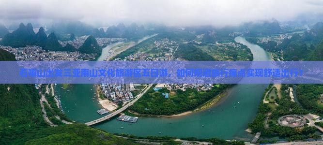 石嘴山出发三亚南山文化旅游区五日游，如何规避旅行痛点实现舒适出行？