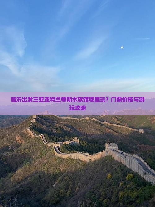 临沂出发三亚亚特兰蒂斯水族馆哪里玩？门票价格与游玩攻略