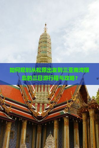 如何规划从松原出发到三亚南湾猴岛的三日游行程与攻略？