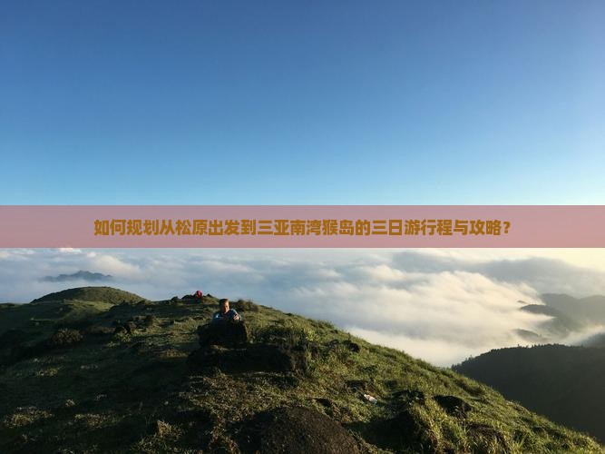 如何规划从松原出发到三亚南湾猴岛的三日游行程与攻略？