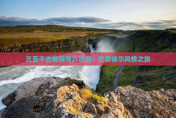 三亚千古情探寻六日游：巴彦倬尔风情之旅