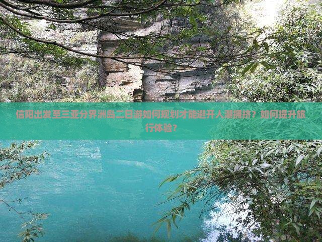 信阳出发至三亚分界洲岛二日游如何规划才能避开人潮拥挤？如何提升旅行体验？