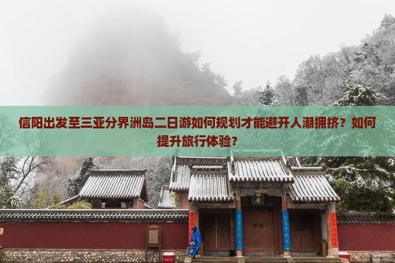 信阳出发至三亚分界洲岛二日游如何规划才能避开人潮拥挤？如何提升旅行体验？