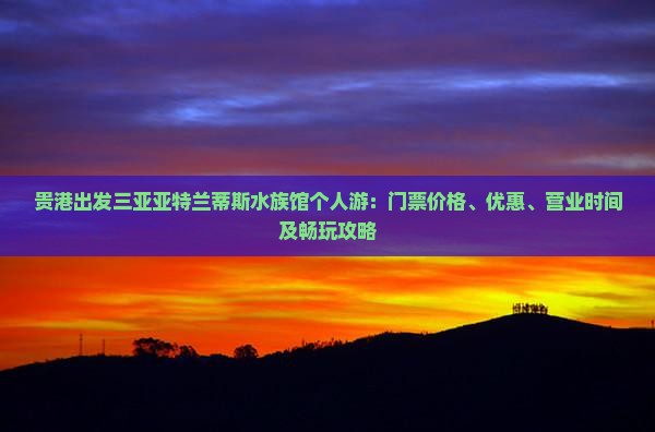 贵港出发三亚亚特兰蒂斯水族馆个人游：门票价格、优惠、营业时间及畅玩攻略