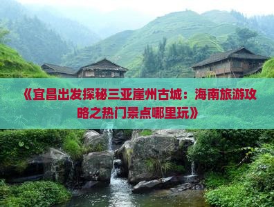 《宜昌出发探秘三亚崖州古城：海南旅游攻略之热门景点哪里玩》
