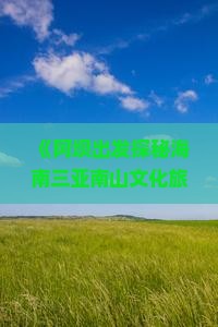 《阿坝出发探秘海南三亚南山文化旅游区深度游攻略》