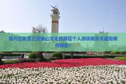 嘉兴出发至三亚南山文化旅游区个人游攻略及交通指南有哪些？
