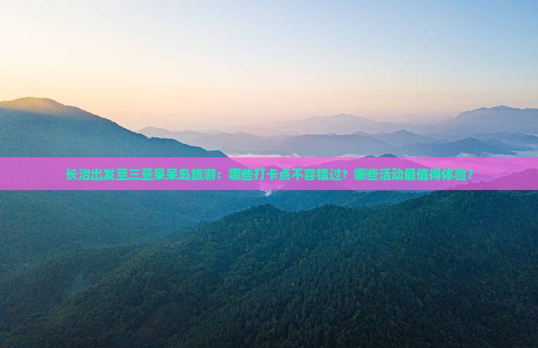 长治出发至三亚呆呆岛旅游:哪些打卡点不容错过?哪些活动最值得体验? 长治出发至三亚呆呆岛旅游:哪些打卡点不容错过?哪些活动最值得体验?