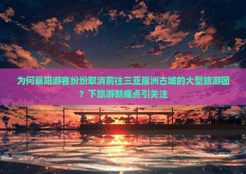 为何襄阳游客纷纷取消前往三亚崖洲古城的大型旅游团？下旅游新痛点引关注