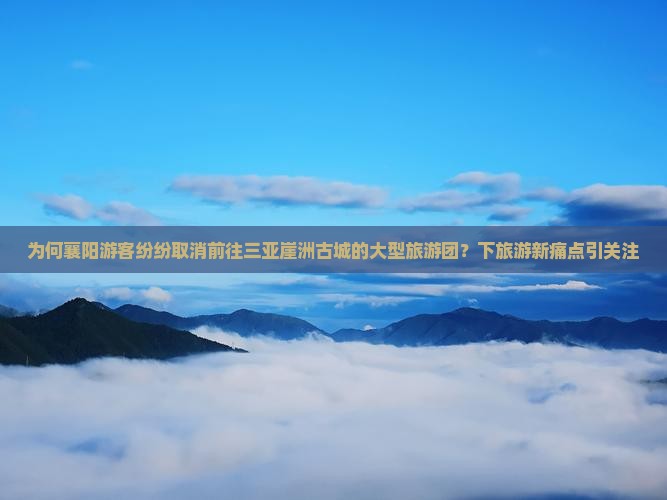 为何襄阳游客纷纷取消前往三亚崖洲古城的大型旅游团？下旅游新痛点引关注