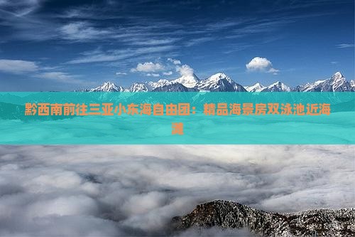 黔西南前往三亚小东海自由团:精品海景房双泳池近海滩 黔西南前往三亚小东海自由团:精品海景房双泳池近海滩