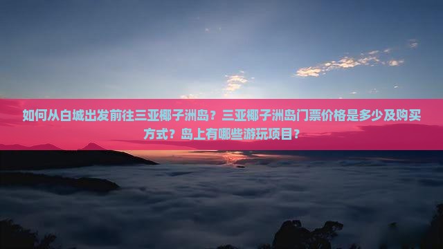 如何从白城出发前往三亚椰子洲岛?三亚椰子洲岛门票价格是多少及购买方式?岛上有哪些游玩项目? 如何从白城出发前往三亚椰子洲岛?三亚椰子洲岛门票价格是多少及购买方式?岛上有哪些游玩项目?