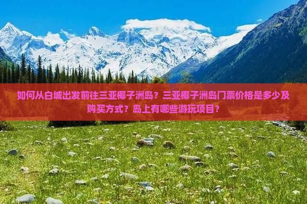 如何从白城出发前往三亚椰子洲岛?三亚椰子洲岛门票价格是多少及购买方式?岛上有哪些游玩项目? 如何从白城出发前往三亚椰子洲岛?三亚椰子洲岛门票价格是多少及购买方式?岛上有哪些游玩项目?