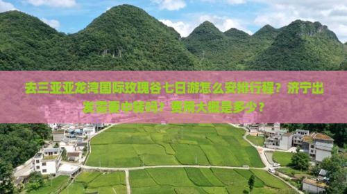 去三亚亚龙湾国际玫瑰谷七日游怎么安排行程？济宁出发需要中转吗？费用大概是多少？