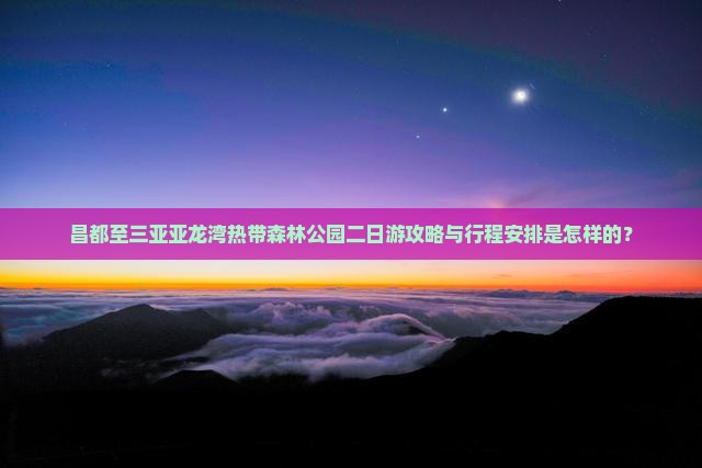 昌都至三亚亚龙湾热带森林公园二日游攻略与行程安排是怎样的？