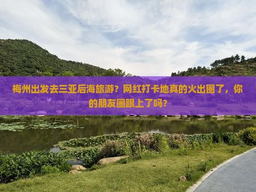 梅州出发去三亚后海旅游？网红打卡地真的火出圈了，你的朋友圈跟上了吗？