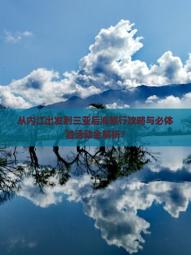 从内江出发到三亚后海旅行攻略与必体验活动全解析？