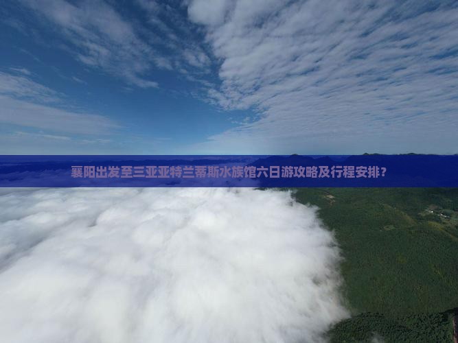 襄阳出发至三亚亚特兰蒂斯水族馆六日游攻略及行程安排？