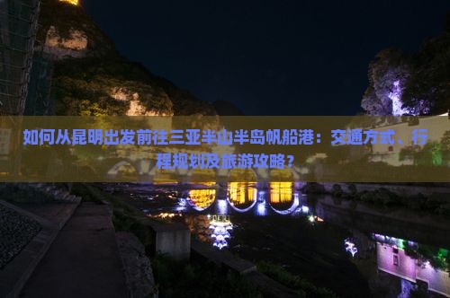 如何从昆明出发前往三亚半山半岛帆船港：交通方式、行程规划及旅游攻略？