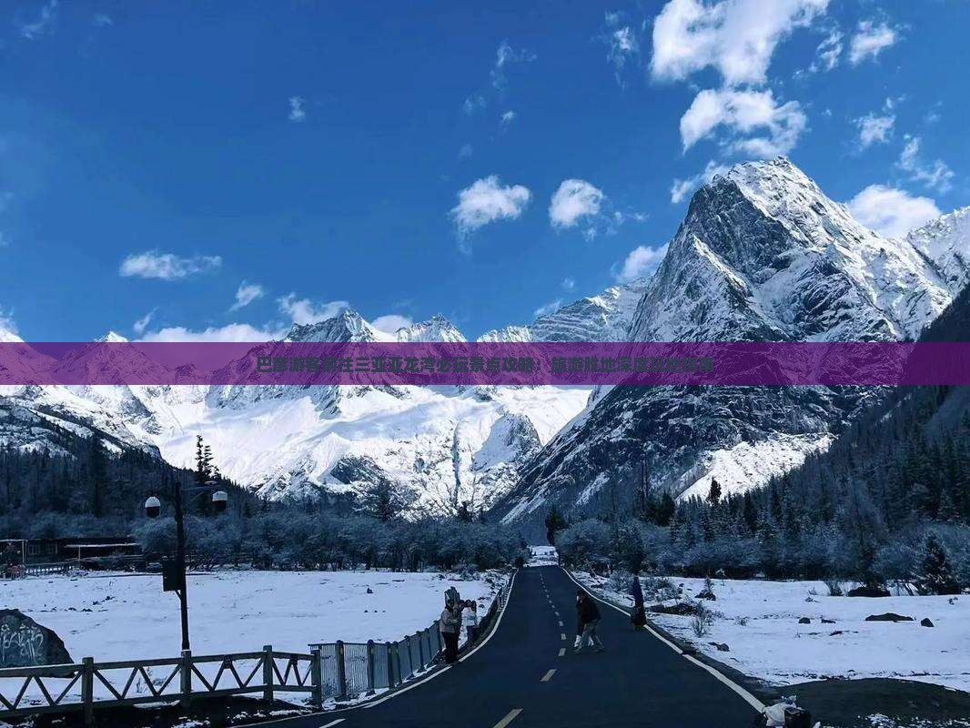 巴彦游客前往三亚亚龙湾必玩景点攻略：旅游胜地深度玩地指南