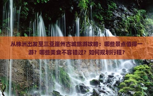 从株洲出发至三亚崖州古城旅游攻略：哪些景点值得一游？哪些美食不容错过？如何规划行程？